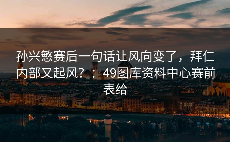 孙兴慜赛后一句话让风向变了，拜仁内部又起风？：49图库资料中心赛前表给