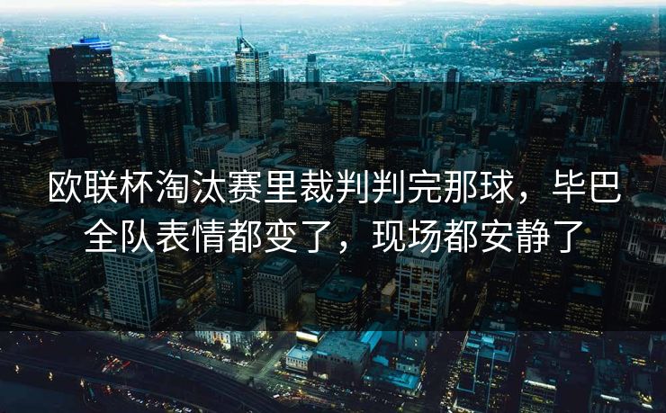 欧联杯淘汰赛里裁判判完那球，毕巴全队表情都变了，现场都安静了