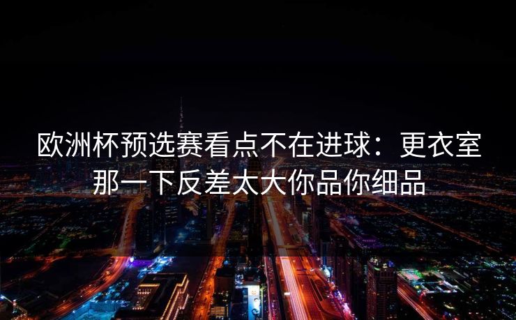 欧洲杯预选赛看点不在进球:更衣室那一下反差太大你品你细品 第1张 欧洲杯预选赛看点不在进球:更衣室那一下反差太大你品你细品 第1张