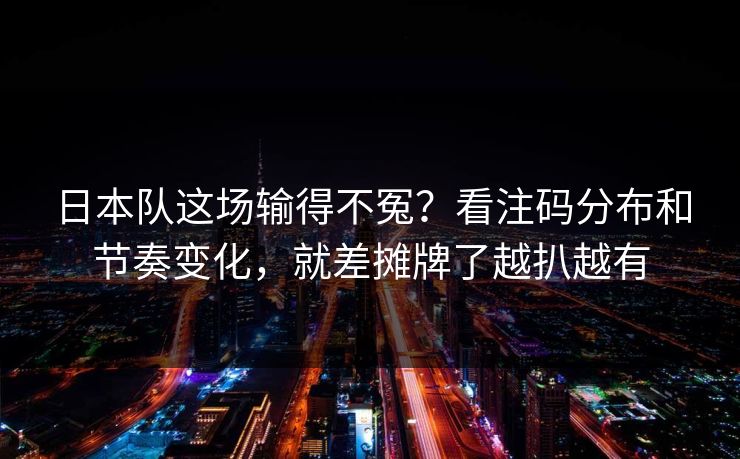 日本队这场输得不冤?看注码分布和节奏变化,就差摊牌了越扒越有 第1张 日本队这场输得不冤?看注码分布和节奏变化,就差摊牌了越扒越有 第1张